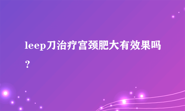 leep刀治疗宫颈肥大有效果吗？