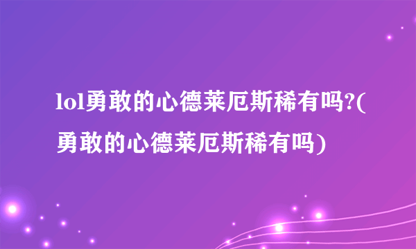 lol勇敢的心德莱厄斯稀有吗?(勇敢的心德莱厄斯稀有吗)