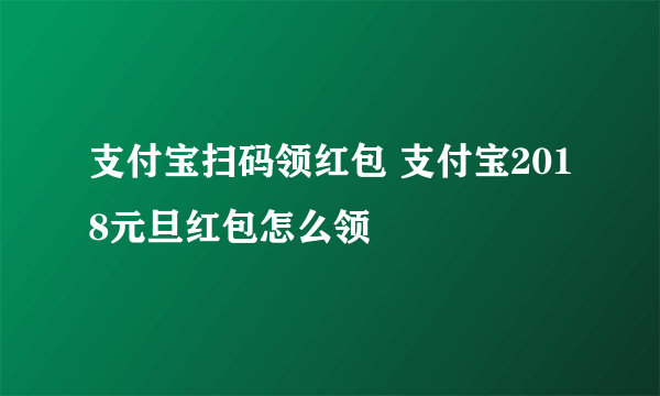 支付宝扫码领红包 支付宝2018元旦红包怎么领