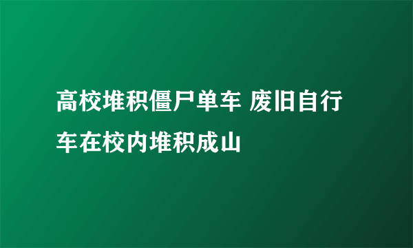 高校堆积僵尸单车 废旧自行车在校内堆积成山