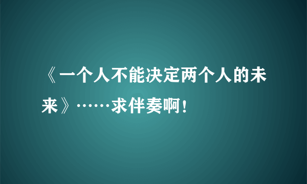 《一个人不能决定两个人的未来》……求伴奏啊！