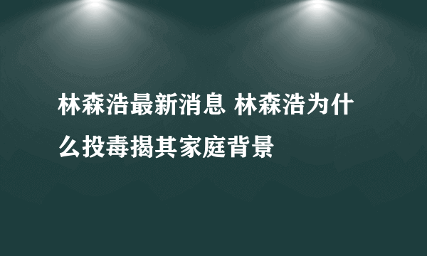 林森浩最新消息 林森浩为什么投毒揭其家庭背景