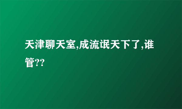 天津聊天室,成流氓天下了,谁管??