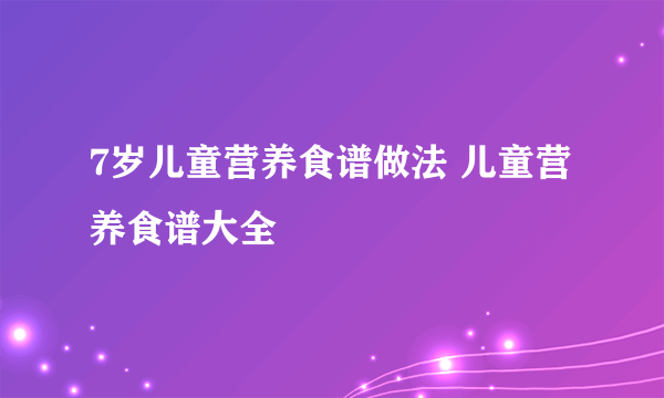 7岁儿童营养食谱做法 儿童营养食谱大全