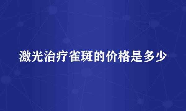 激光治疗雀斑的价格是多少