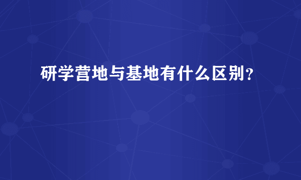 研学营地与基地有什么区别？