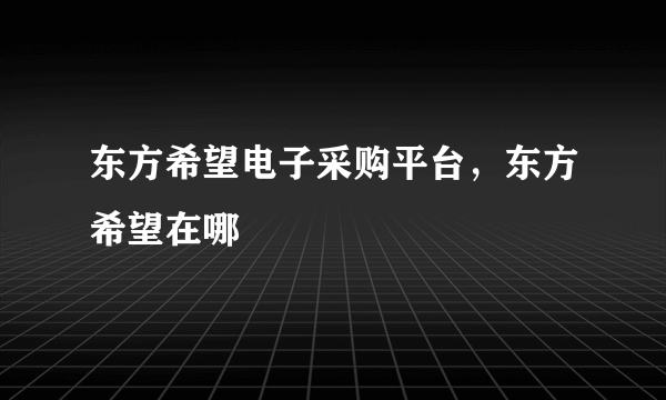 东方希望电子采购平台，东方希望在哪