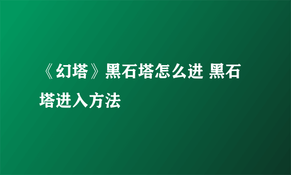 《幻塔》黑石塔怎么进 黑石塔进入方法