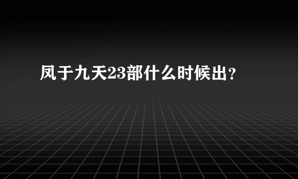 凤于九天23部什么时候出？