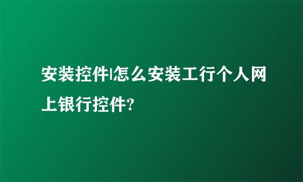 安装控件|怎么安装工行个人网上银行控件?