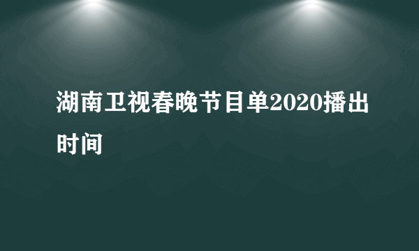 湖南卫视春晚节目单2020播出时间