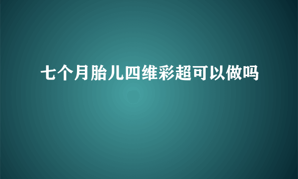 七个月胎儿四维彩超可以做吗