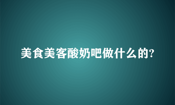 美食美客酸奶吧做什么的?