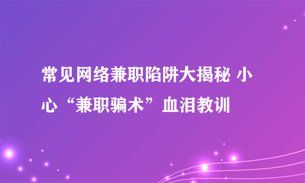 常见网络兼职陷阱大揭秘 小心“兼职骗术”血泪教训