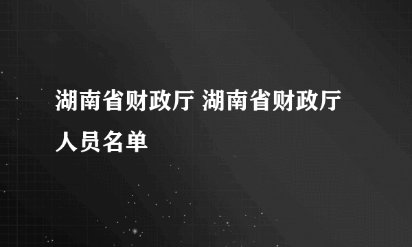 湖南省财政厅 湖南省财政厅人员名单