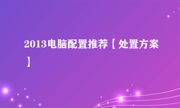 2013电脑配置推荐【处置方案】