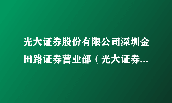 光大证券股份有限公司深圳金田路证券营业部（光大证券深圳益田路营业部）