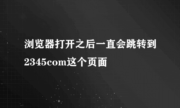 浏览器打开之后一直会跳转到2345com这个页面