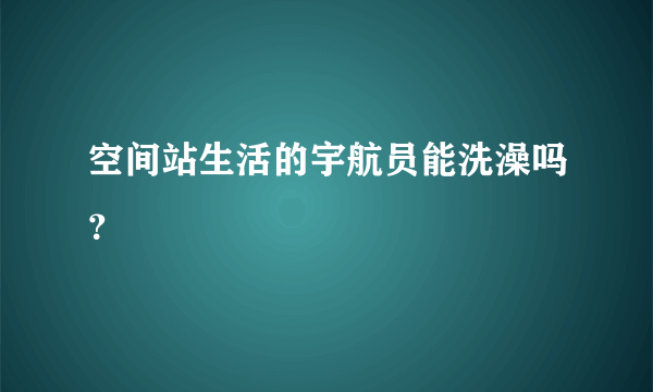 空间站生活的宇航员能洗澡吗？