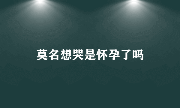 莫名想哭是怀孕了吗