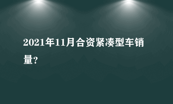 2021年11月合资紧凑型车销量？