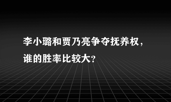 李小璐和贾乃亮争夺抚养权，谁的胜率比较大？