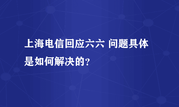 上海电信回应六六 问题具体是如何解决的？