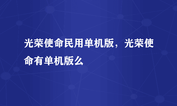 光荣使命民用单机版，光荣使命有单机版么