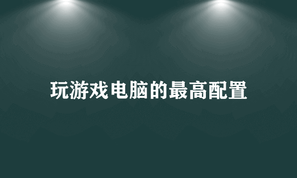 玩游戏电脑的最高配置