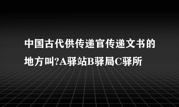 中国古代供传递官传递文书的地方叫?A驿站B驿局C驿所