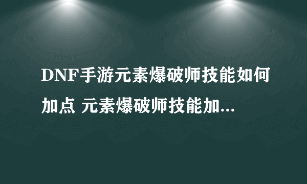 DNF手游元素爆破师技能如何加点 元素爆破师技能加点推荐攻略