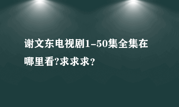 谢文东电视剧1-50集全集在哪里看?求求求？