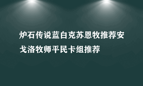 炉石传说蓝白克苏恩牧推荐安戈洛牧师平民卡组推荐