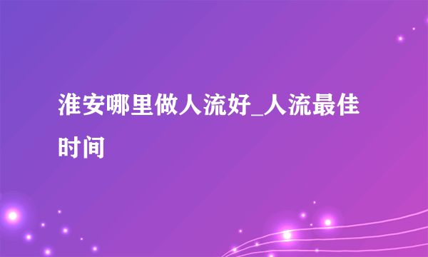 淮安哪里做人流好_人流最佳时间