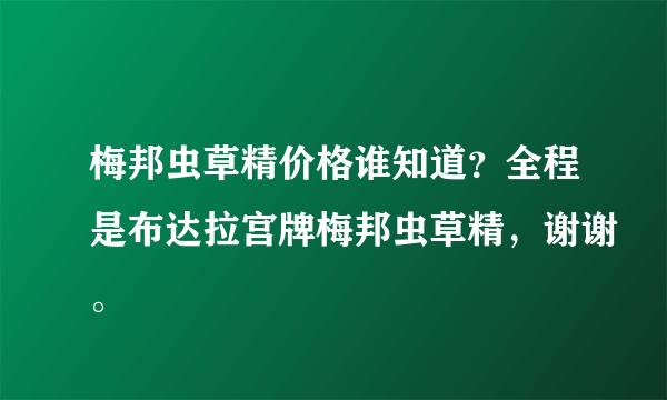 梅邦虫草精价格谁知道？全程是布达拉宫牌梅邦虫草精，谢谢。