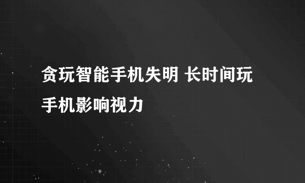 贪玩智能手机失明 长时间玩手机影响视力