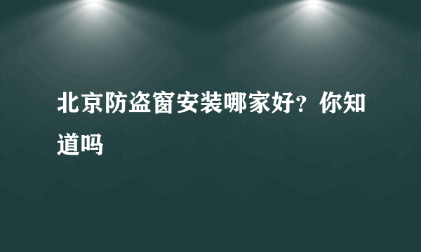 北京防盗窗安装哪家好？你知道吗