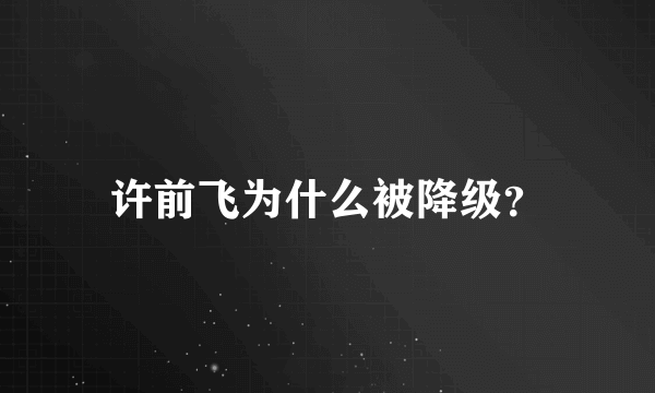 许前飞为什么被降级？