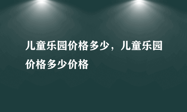 儿童乐园价格多少，儿童乐园价格多少价格