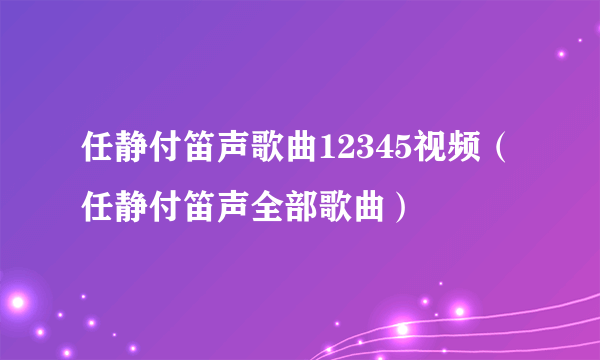 任静付笛声歌曲12345视频（任静付笛声全部歌曲）