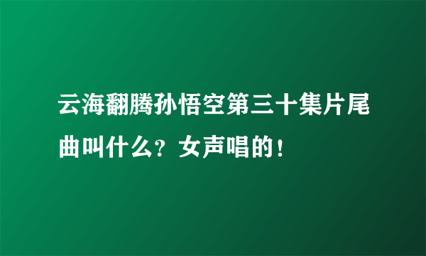 云海翻腾孙悟空第三十集片尾曲叫什么？女声唱的！