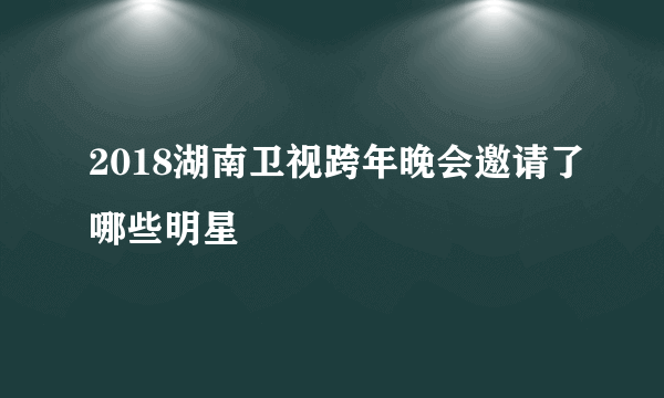 2018湖南卫视跨年晚会邀请了哪些明星