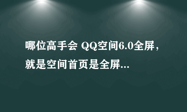 哪位高手会 QQ空间6.0全屏，就是空间首页是全屏大图.没有任何的模板,我扣,80062086