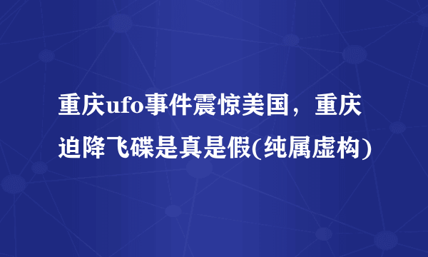 重庆ufo事件震惊美国，重庆迫降飞碟是真是假(纯属虚构)