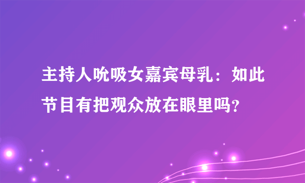 主持人吮吸女嘉宾母乳：如此节目有把观众放在眼里吗？