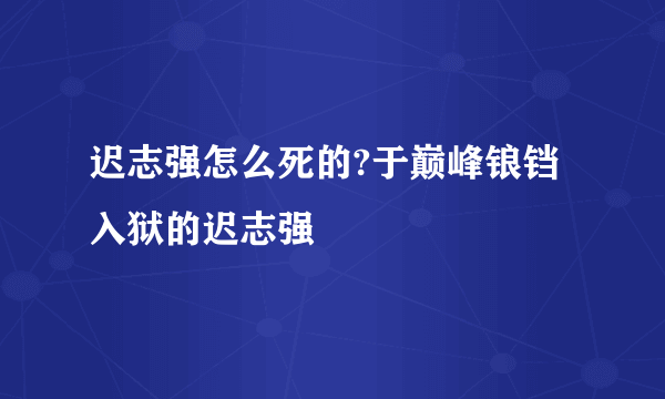 迟志强怎么死的?于巅峰锒铛入狱的迟志强