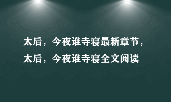 太后，今夜谁寺寝最新章节，太后，今夜谁寺寝全文阅读