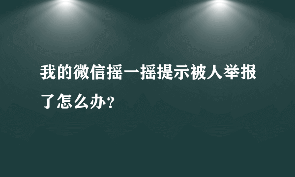 我的微信摇一摇提示被人举报了怎么办？