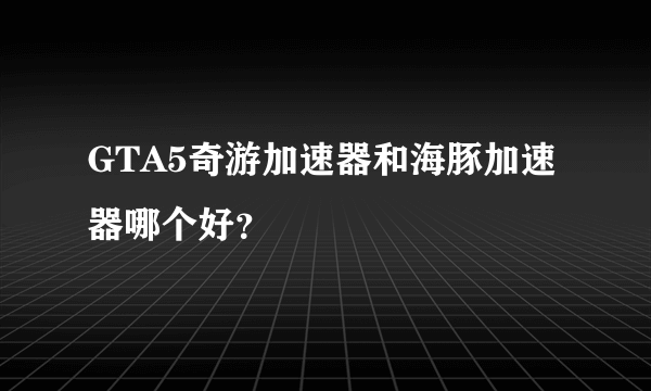 GTA5奇游加速器和海豚加速器哪个好？