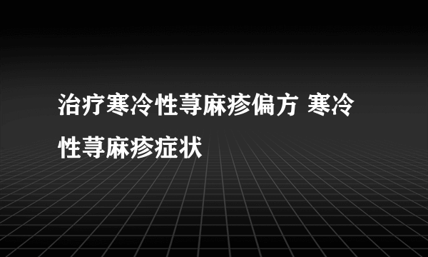 治疗寒冷性荨麻疹偏方 寒冷性荨麻疹症状